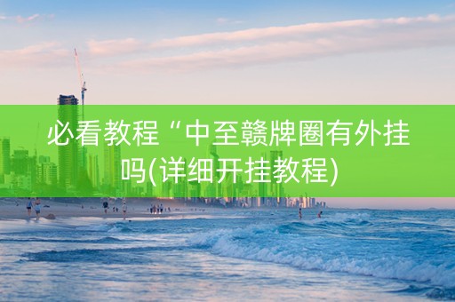 必看教程“中至赣牌圈有外挂吗(详细开挂教程)