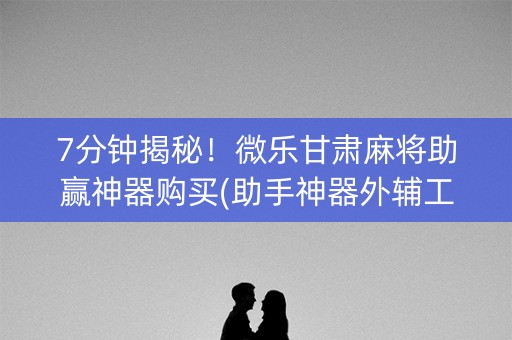 7分钟揭秘！微乐甘肃麻将助赢神器购买(助手神器外辅工具)