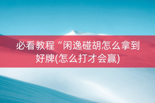 必看教程“闲逸碰胡怎么拿到好牌(怎么打才会赢)