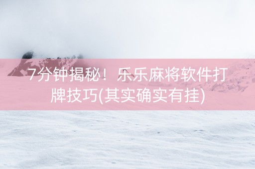 7分钟揭秘！乐乐麻将软件打牌技巧(其实确实有挂)