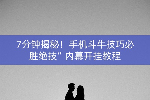 7分钟揭秘！手机斗牛技巧必胜绝技”内幕开挂教程