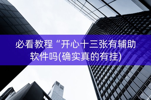 必看教程“开心十三张有辅助软件吗(确实真的有挂)