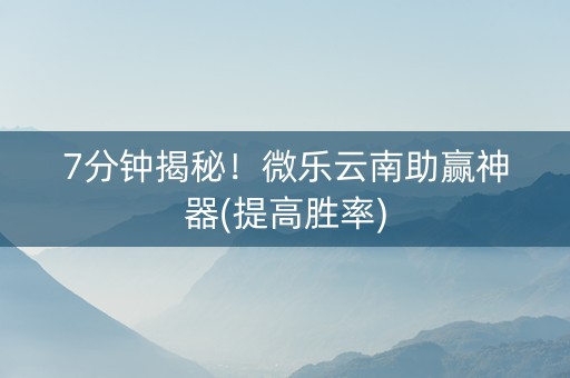 7分钟揭秘！微乐云南助赢神器(提高胜率)