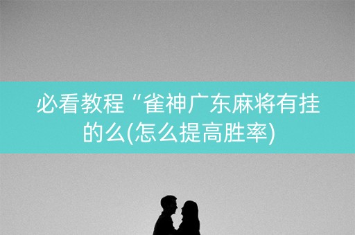 必看教程“雀神广东麻将有挂的么(怎么提高胜率)