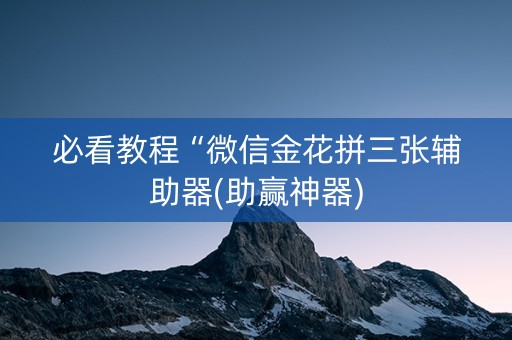 必看教程“微信金花拼三张辅助器(助赢神器)