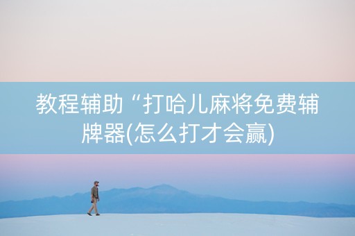 教程辅助“打哈儿麻将免费辅牌器(怎么打才会赢)