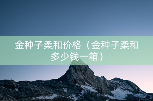 金种子柔和价格（金种子柔和多少钱一箱）