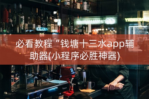 必看教程“钱塘十三水app辅助器(小程序必胜神器)
