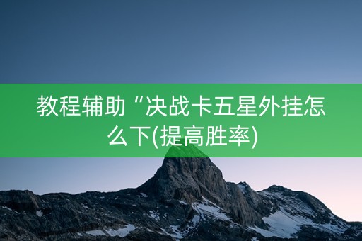 教程辅助“决战卡五星外挂怎么下(提高胜率)