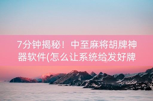 7分钟揭秘！中至麻将胡牌神器软件(怎么让系统给发好牌)