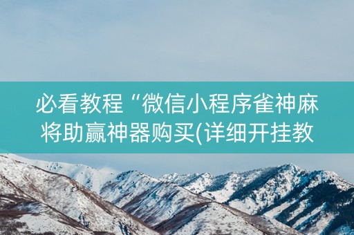 必看教程“微信小程序雀神麻将助赢神器购买(详细开挂教程)