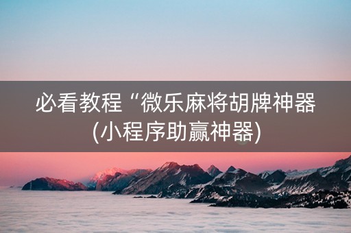 必看教程“微乐麻将胡牌神器(小程序助赢神器)