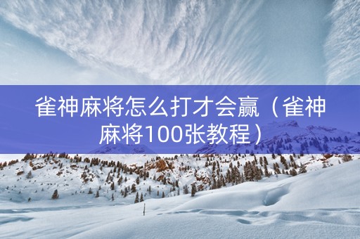 雀神麻将怎么打才会赢（雀神麻将100张教程）