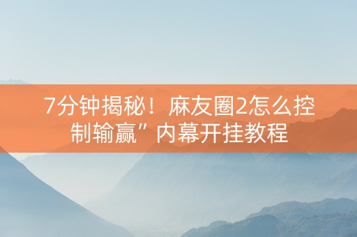 7分钟揭秘！麻友圈2怎么控制输赢”内幕开挂教程