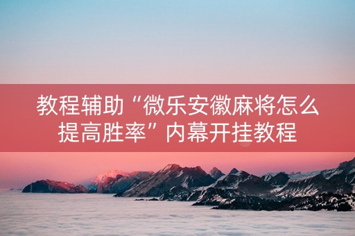 教程辅助“微乐安徽麻将怎么提高胜率”内幕开挂教程