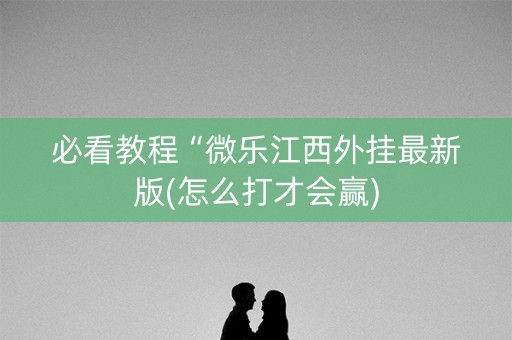 必看教程“微乐江西外挂最新版(怎么打才会赢)