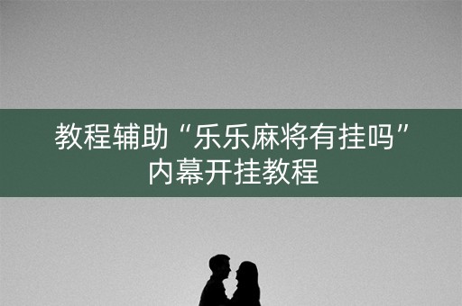 教程辅助“乐乐麻将有挂吗”内幕开挂教程