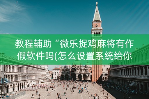 教程辅助“微乐捉鸡麻将有作假软件吗(怎么设置系统给你好牌)
