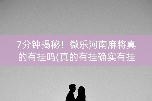 7分钟揭秘！微乐河南麻将真的有挂吗(真的有挂确实有挂)