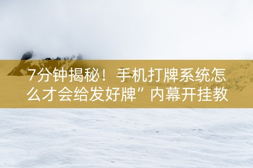 7分钟揭秘！手机打牌系统怎么才会给发好牌”内幕开挂教程