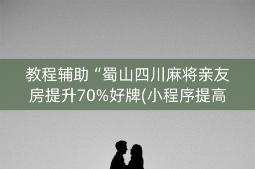 教程辅助“蜀山四川麻将亲友房提升70%好牌(小程序提高胜率)