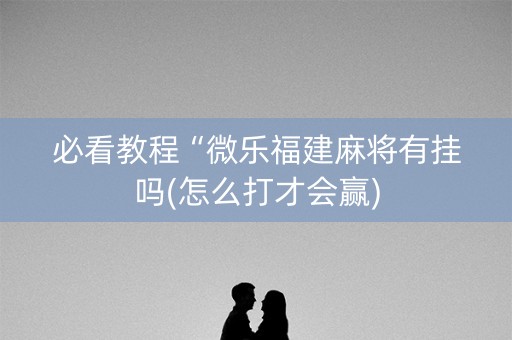 必看教程“微乐福建麻将有挂吗(怎么打才会赢)