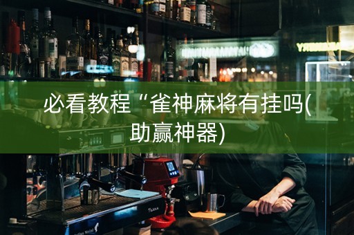 必看教程“雀神麻将有挂吗(助赢神器)