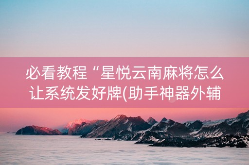必看教程“星悦云南麻将怎么让系统发好牌(助手神器外辅工具)
