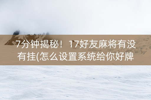 7分钟揭秘！17好友麻将有没有挂(怎么设置系统给你好牌)