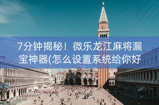 7分钟揭秘！微乐龙江麻将漏宝神器(怎么设置系统给你好牌)