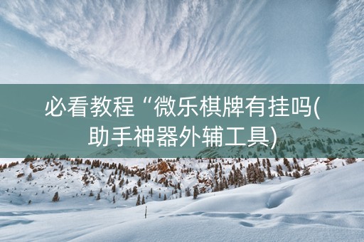 必看教程“微乐棋牌有挂吗(助手神器外辅工具)