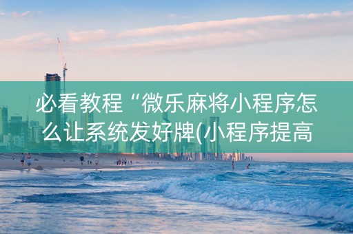 必看教程“微乐麻将小程序怎么让系统发好牌(小程序提高胜率)