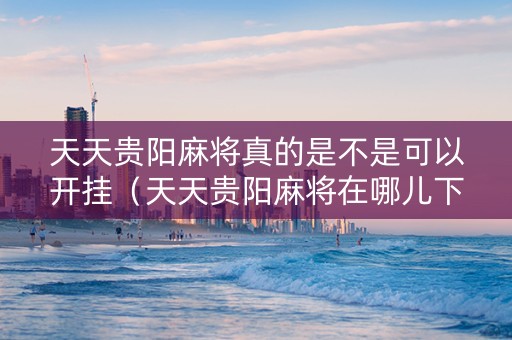 天天贵阳麻将真的是不是可以开挂（天天贵阳麻将在哪儿下载）