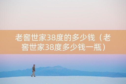 老窖世家38度的多少钱（老窖世家38度多少钱一瓶）