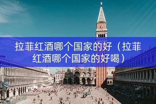 拉菲红酒哪个国家的好（拉菲红酒哪个国家的好喝）