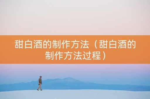 甜白酒的制作方法（甜白酒的制作方法过程）