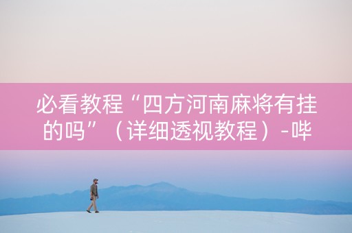 必看教程“四方河南麻将有挂的吗”（详细透视教程）-哔哩哔哩