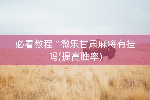 必看教程“微乐甘肃麻将有挂吗(提高胜率)