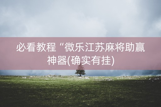 必看教程“微乐江苏麻将助赢神器(确实有挂)