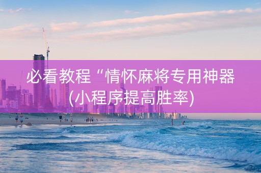 必看教程“情怀麻将专用神器(小程序提高胜率)