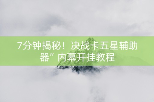 7分钟揭秘！决战卡五星辅助器”内幕开挂教程