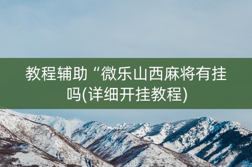 教程辅助“微乐山西麻将有挂吗(详细开挂教程)