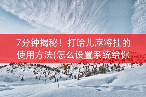 7分钟揭秘！打哈儿麻将挂的使用方法(怎么设置系统给你好牌)