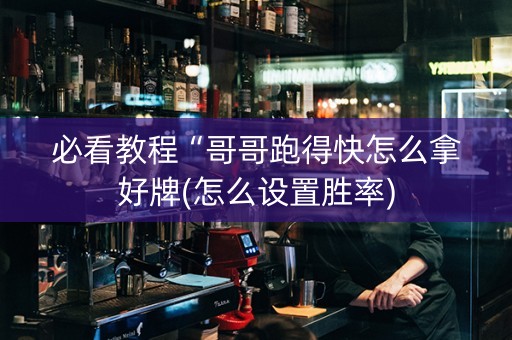 必看教程“哥哥跑得快怎么拿好牌(怎么设置胜率)