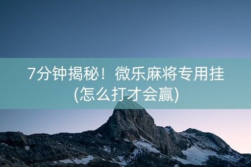 7分钟揭秘！微乐麻将专用挂(怎么打才会赢)