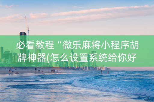 必看教程“微乐麻将小程序胡牌神器(怎么设置系统给你好牌)
