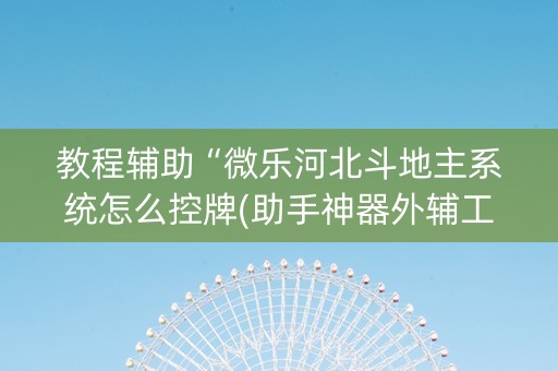 教程辅助“微乐河北斗地主系统怎么控牌(助手神器外辅工具)