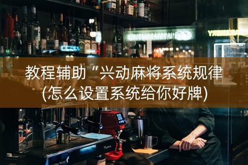 教程辅助“兴动麻将系统规律(怎么设置系统给你好牌)