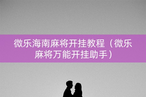 微乐海南麻将开挂教程（微乐麻将万能开挂助手）