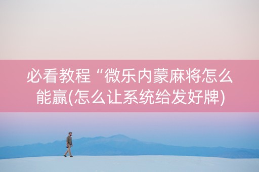 必看教程“微乐内蒙麻将怎么能赢(怎么让系统给发好牌)